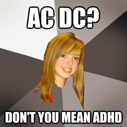 AC DC? Don't you mean ADHD  Musically Oblivious 8th Grader