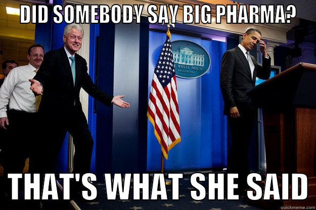 Big Pharma -  DID SOMEBODY SAY BIG PHARMA?   THAT'S WHAT SHE SAID Inappropriate Timing Bill Clinton