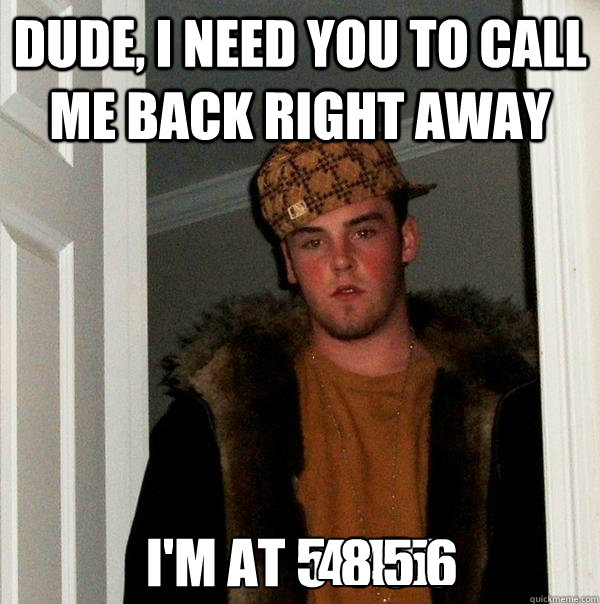 Dude, I need you to call me back right away I'm at 5 4 5 5 4 4 5 8 5 6  Scumbag Steve