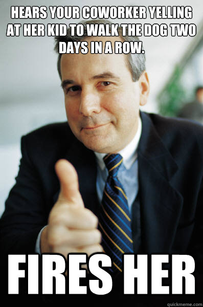 Hears your coworker yelling at her kid to walk the dog two days in a row. Fires her - Hears your coworker yelling at her kid to walk the dog two days in a row. Fires her  Good Guy Boss