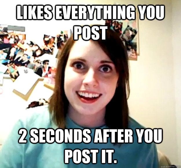 Likes everything you post 2 seconds after you post it.  Overly Attached Girlfriend