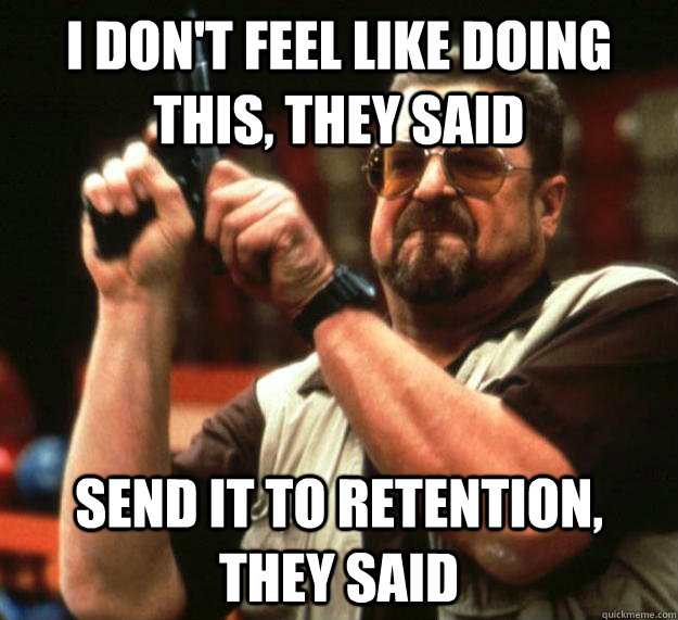 I don't feel like doing this, they said send it to retention, they said  Angry Walter