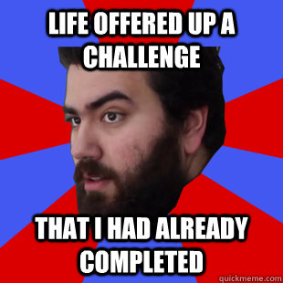 Life offered up a challenge That I had already completed - Life offered up a challenge That I had already completed  The Completionist