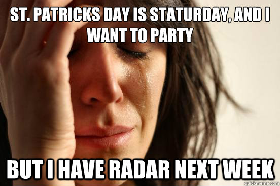 St. Patricks day is staturday, and i want to party But I have radar next week - St. Patricks day is staturday, and i want to party But I have radar next week  First World Problems