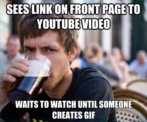 sees link on front page to youtube video waits to watch until someone creates gif  Lazy College Senior