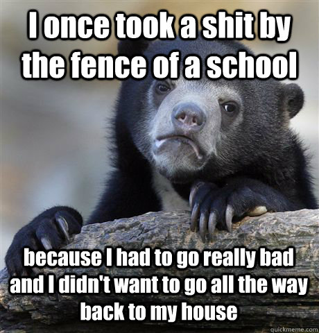 I once took a shit by the fence of a school because I had to go really bad and I didn't want to go all the way back to my house - I once took a shit by the fence of a school because I had to go really bad and I didn't want to go all the way back to my house  Confession Bear