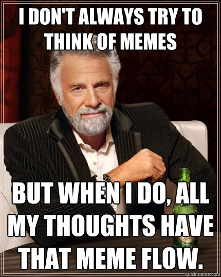 I don't always try to think of memes but when i do, all my thoughts have that meme flow. - I don't always try to think of memes but when i do, all my thoughts have that meme flow.  The Most Interesting Man In The World