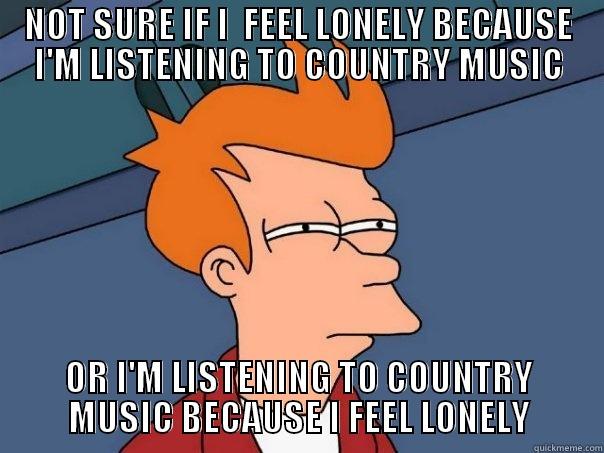 NOT SURE IF I  FEEL LONELY BECAUSE I'M LISTENING TO COUNTRY MUSIC OR I'M LISTENING TO COUNTRY MUSIC BECAUSE I FEEL LONELY Futurama Fry