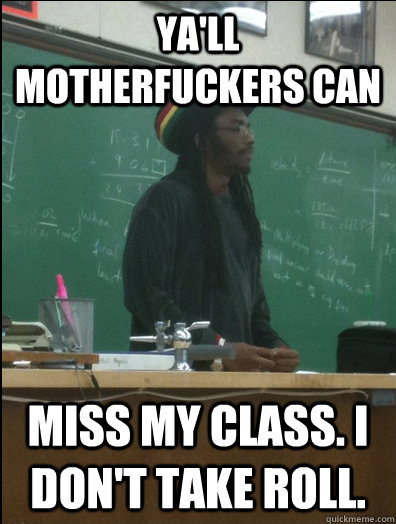 Ya'll motherfuckers can miss my class. i don't take roll.   Rasta Science Teacher