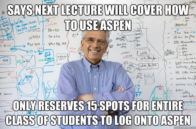 says next lecture will cover how to use ASPEN only reserves 15 spots for entire class of students to log onto aspen  Engineering Professor