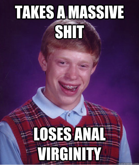 Takes a massive shit Loses Anal virginity  Bad Luck Brian