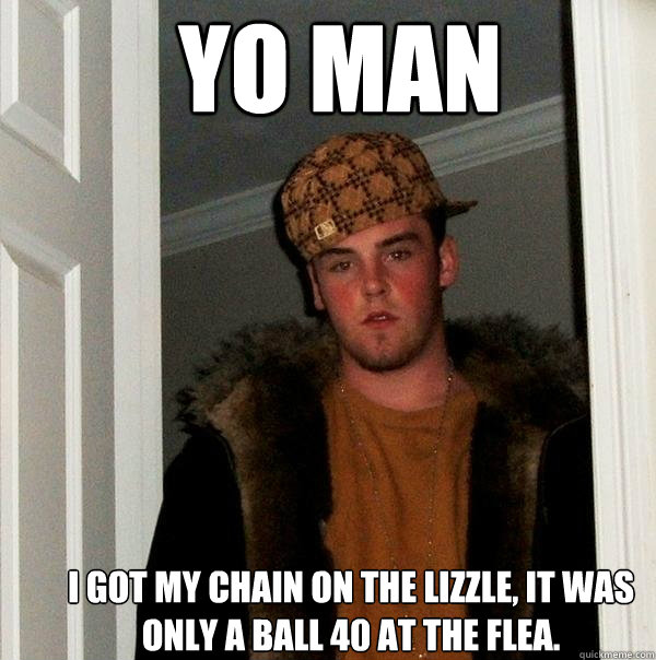 YO man I got my chain on the lizzle, it was only a ball 40 at the flea.   Scumbag Steve