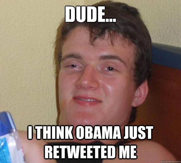 dude... I think obama just retweeted me  10 Guy