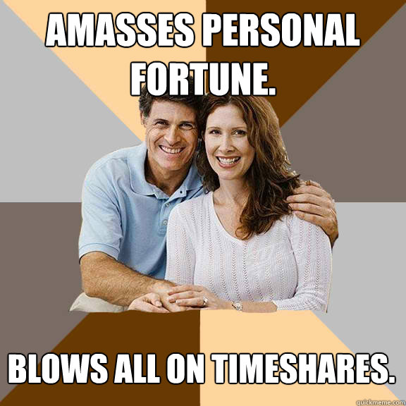 Amasses personal fortune. Blows all on timeshares.  Scumbag Parents