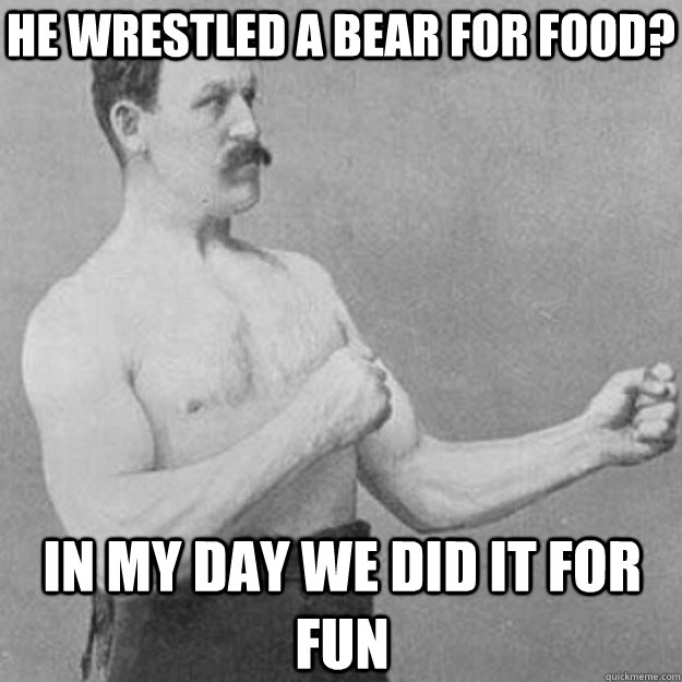 He wrestled a bear for food? in my day we did it for fun  overly manly man