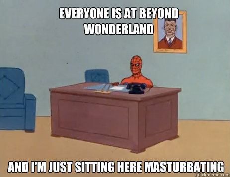 Everyone is at beyond wonderland And i'm just sitting here masturbating  masturbating spiderman