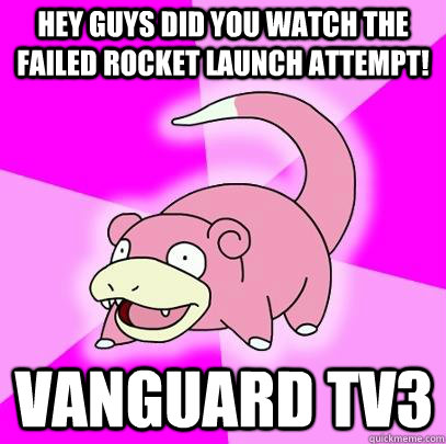 Hey guys did you watch the failed rocket launch attempt! vanguard tv3  Slowpoke