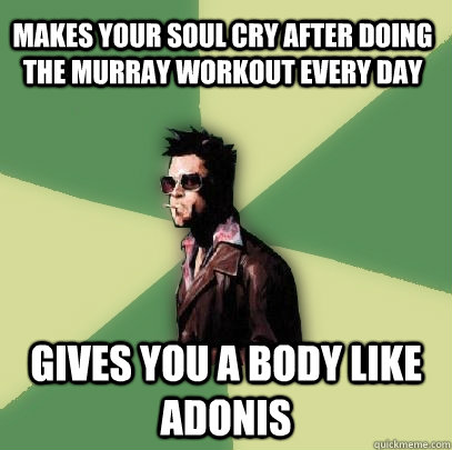 Makes your soul cry after doing the murray workout every day gives you a body like Adonis  Helpful Tyler Durden