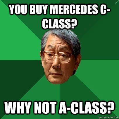 You buy Mercedes C-Class? Why not A-Class?  High Expectations Asian Father