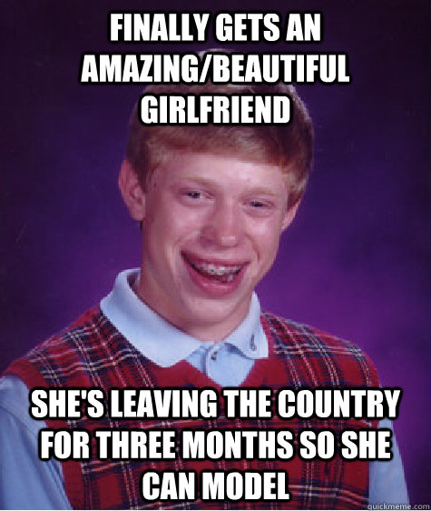 finally gets an amazing/beautiful girlfriend she's leaving the country for three months so she can model  Bad Luck Brian