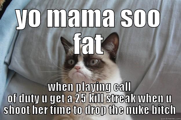 ur fat ass mom - YO MAMA SOO FAT WHEN PLAYING CALL OF DUTY U GET A 25 KILL STREAK WHEN U SHOOT HER TIME TO DROP THE NUKE BITCH Grumpy Cat