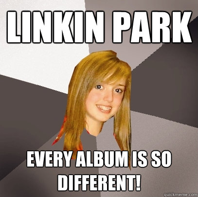 Linkin park every album is so different!  Musically Oblivious 8th Grader