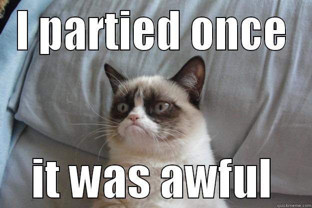 I PARTIED ONCE IT WAS AWFUL Grumpy Cat