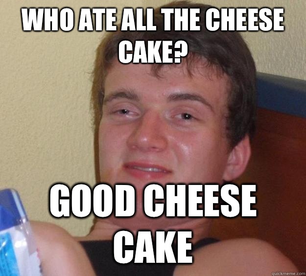 Who ate all the cheese cake? Good cheese cake  10 Guy