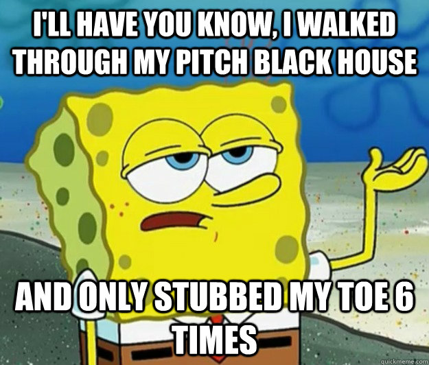 I'll have you know, I walked through my pitch black house And only stubbed my toe 6 times - I'll have you know, I walked through my pitch black house And only stubbed my toe 6 times  Tough Spongebob