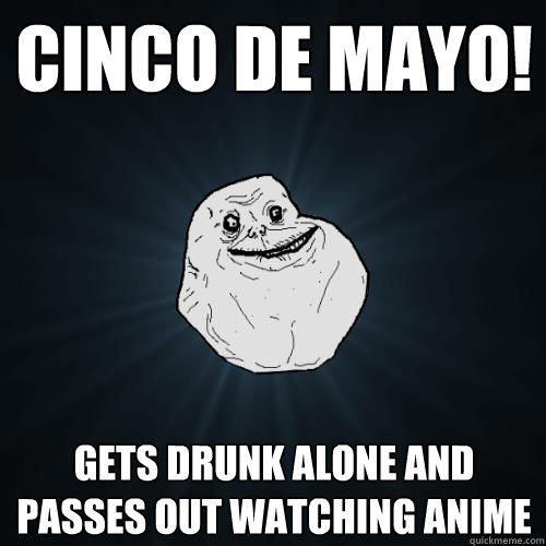 Cinco De mayo! Gets drunk alone and passes out watching anime  