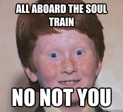 All aboard the soul train No not you  Over Confident Ginger