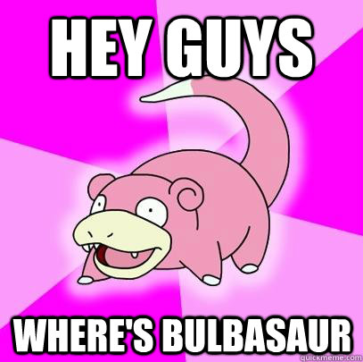 Hey Guys where's bulbasaur - Hey Guys where's bulbasaur  Slowpoke