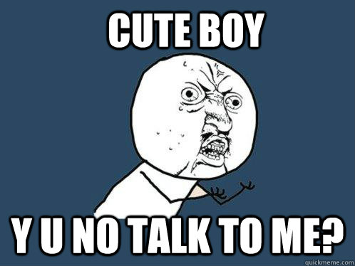 CUTE BOY Y U NO TALK TO ME?  Y U No