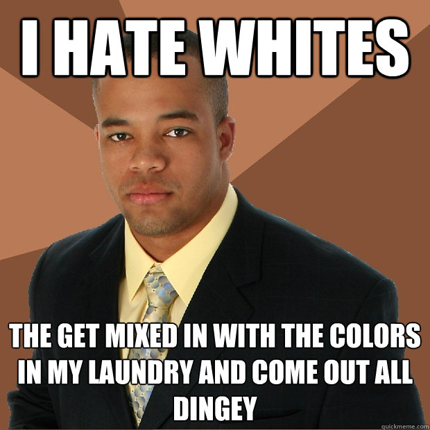 I hate whites the get mixed in with the colors in my laundry and come out all dingey  Successful Black Man