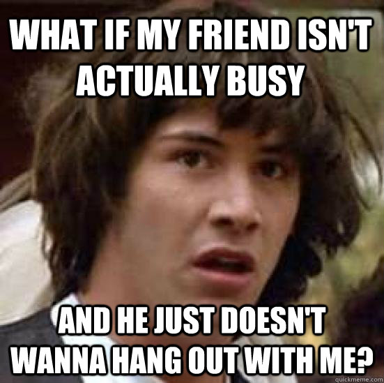 What if my friend isn't actually busy and he just doesn't wanna hang out with me? - What if my friend isn't actually busy and he just doesn't wanna hang out with me?  conspiracy keanu