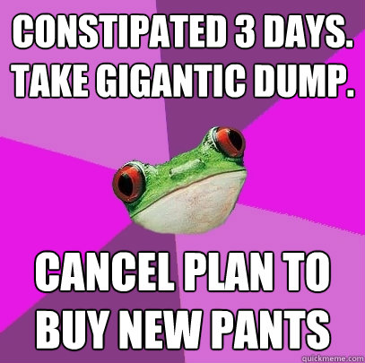 Constipated 3 days.  Take gigantic dump. cancel plan to buy new pants  Foul Bachelorette Frog