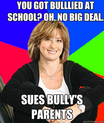 You got bulllied at school? oh, no big deal.  sues bully's parents  Sheltering Suburban Mom