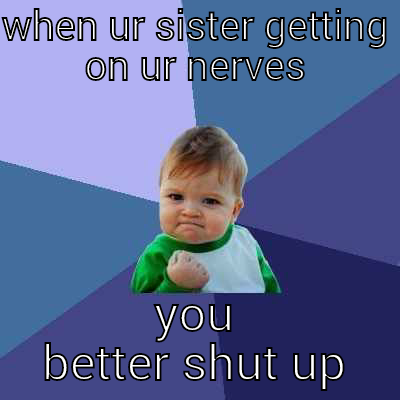 WHEN UR SISTER GETTING ON UR NERVES YOU BETTER SHUT UP Success Kid