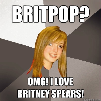 Britpop? omg! I love 
Britney Spears!  Musically Oblivious 8th Grader