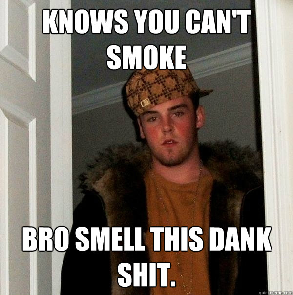 Knows you can't smoke Bro smell this dank shit.  Scumbag Steve