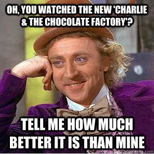 Oh, you watched the new 'Charlie & The Chocolate Factory'? Tell me how much better it is than mine  Condescending Wonka