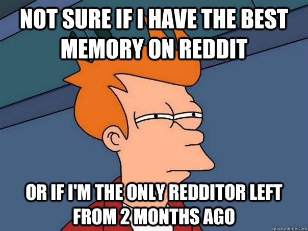 Not sure if I have the best memory on Reddit or if I'm the only redditor left from 2 months ago  Futurama Fry