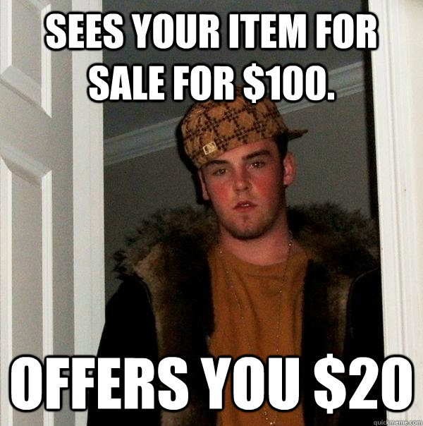 sees your item for sale for $100.  offers you $20  Scumbag Steve