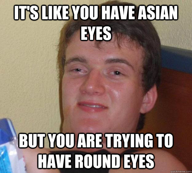 It's like you have asian eyes but you are trying to have round eyes  10 Guy