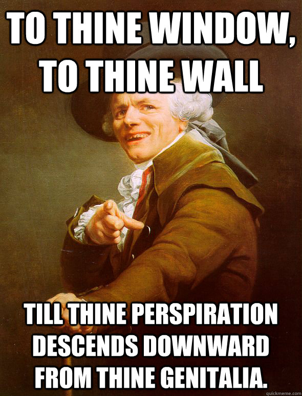 To thine window, to thine wall till thine perspiration descends downward from thine genitalia.   Joseph Ducreux