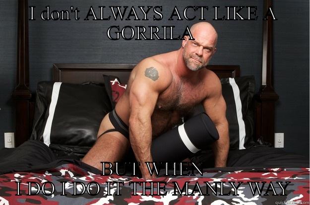 Screw my life - I DON'T ALWAYS ACT LIKE A GORRILA  BUT WHEN I DO I DO IT THE MANLY WAY Gorilla Man