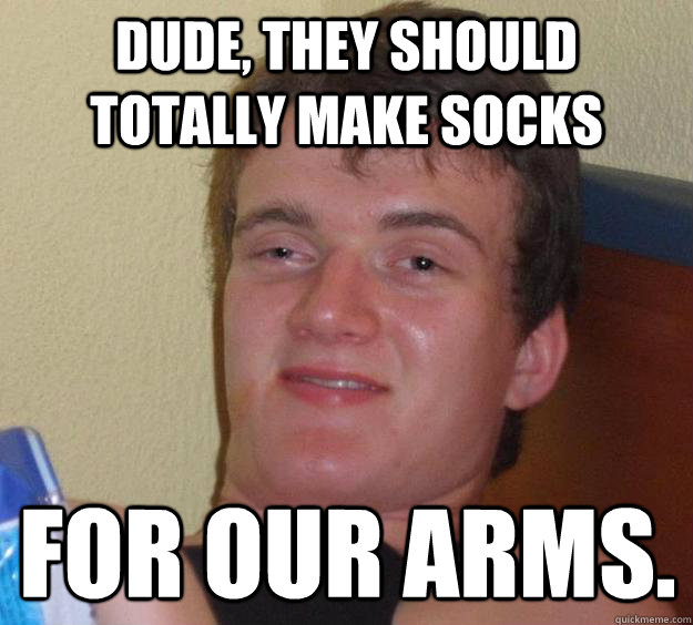 Dude, they should totally make socks for our arms.  10 Guy