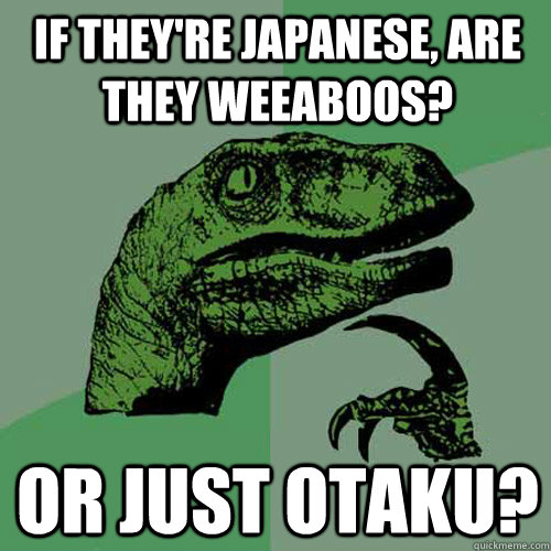 If they're Japanese, are they weeaboos? Or just otaku?  Philosoraptor