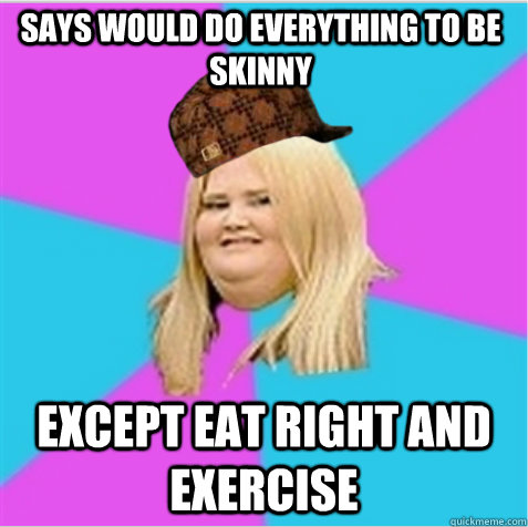 says would do everything to be skinny except eat right and exercise  - says would do everything to be skinny except eat right and exercise   scumbag fat girl