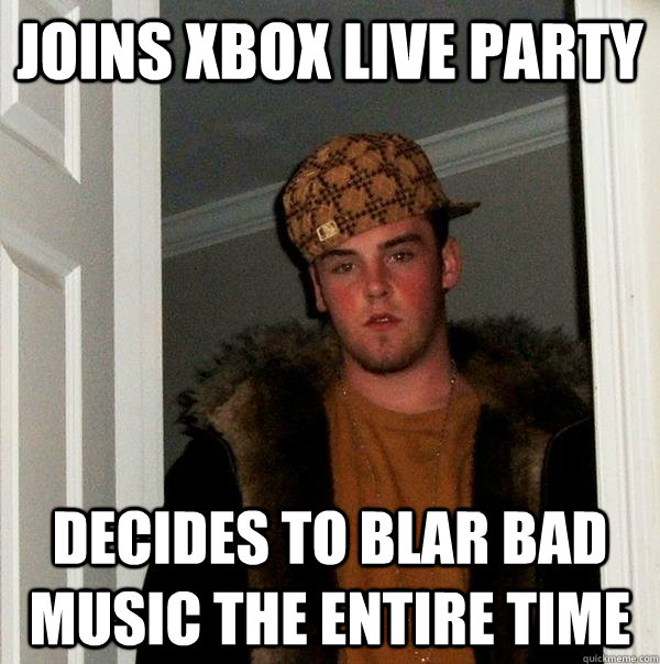 Joins Xbox Live Party Decides to blar bad music the entire time - Joins Xbox Live Party Decides to blar bad music the entire time  Scumbag Steve